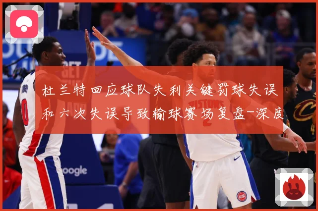 杜兰特回应球队失利关键罚球失误和六次失误导致输球赛场复盘-深度解析