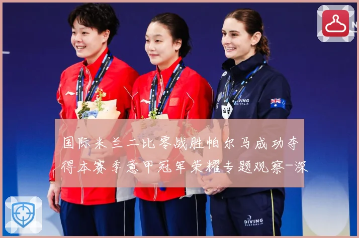 国际米兰二比零战胜帕尔马成功夺得本赛季意甲冠军荣耀专题观察-深度解析