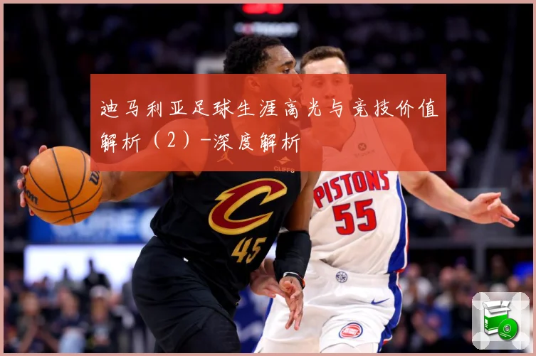 迪马利亚足球生涯高光与竞技价值解析（2）-深度解析