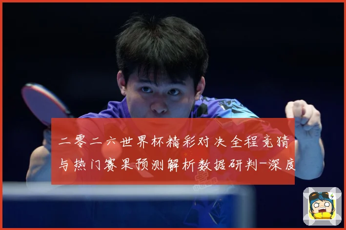 二零二六世界杯精彩对决全程竞猜与热门赛果预测解析数据研判-深度解析