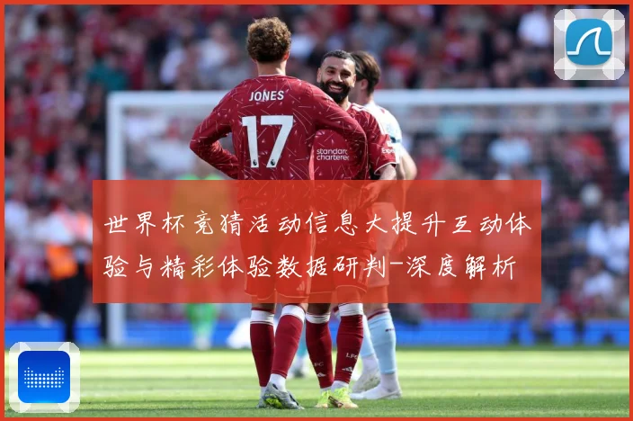 世界杯竞猜活动信息大提升互动体验与精彩体验数据研判-深度解析