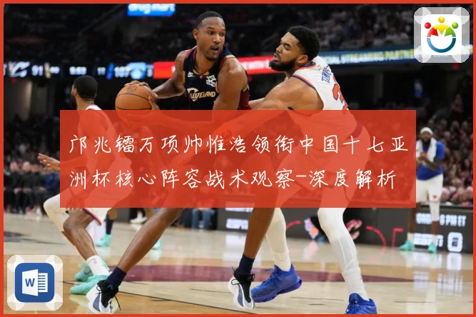 邝兆镭万项帅惟浩领衔中国十七亚洲杯核心阵容战术观察-深度解析