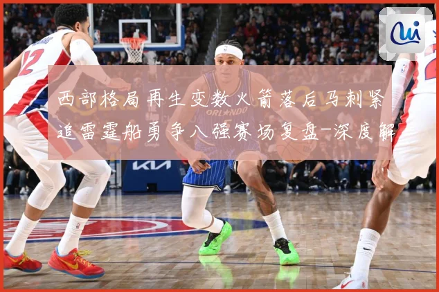 西部格局再生变数火箭落后马刺紧追雷霆船勇争八强赛场复盘-深度解析