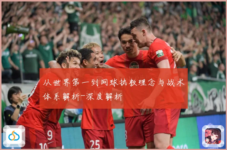 从世界第一到网球执教理念与战术体系解析-深度解析