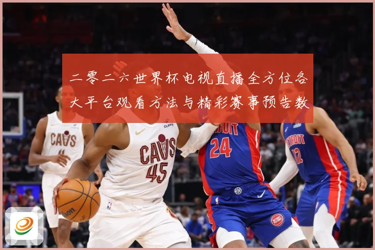 二零二六世界杯电视直播全方位各大平台观看方法与精彩赛事预告数据研判-深度解析
