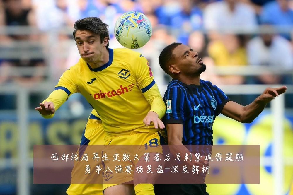 西部格局再生变数火箭落后马刺紧追雷霆船勇争八强赛场复盘-深度解析