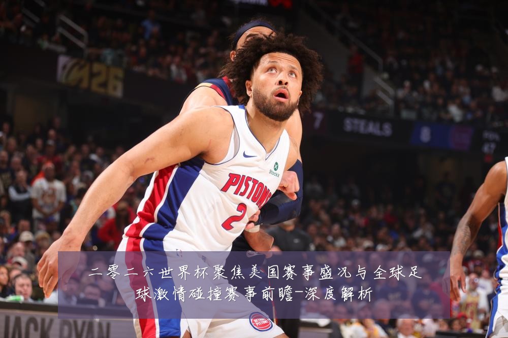 二零二六世界杯聚焦美国赛事盛况与全球足球激情碰撞赛事前瞻-深度解析
