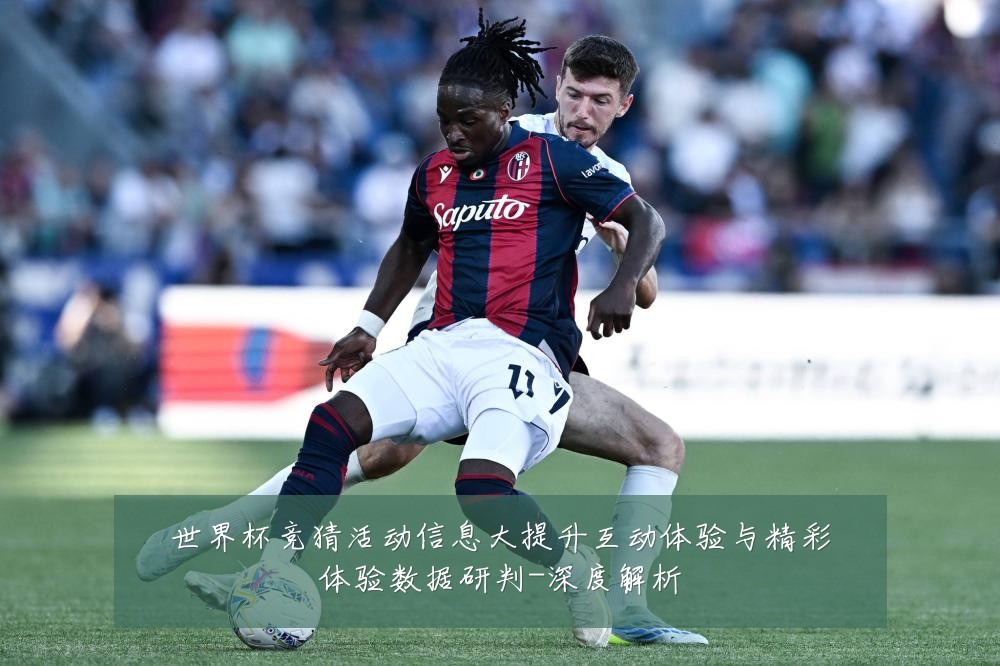世界杯竞猜活动信息大提升互动体验与精彩体验数据研判-深度解析
