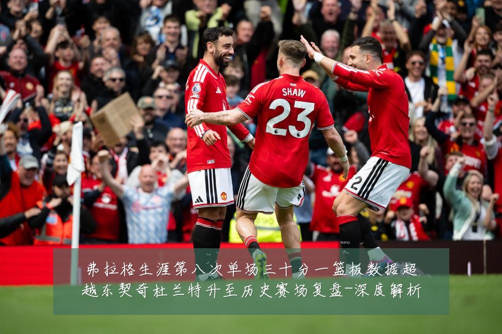 弗拉格生涯第八次单场三十分一篮板数据超越东契奇杜兰特升至历史赛场复盘-深度解析
