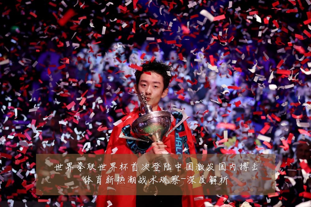 世界拳联世界杯首次登陆中国激发国内搏击体育新热潮战术观察-深度解析