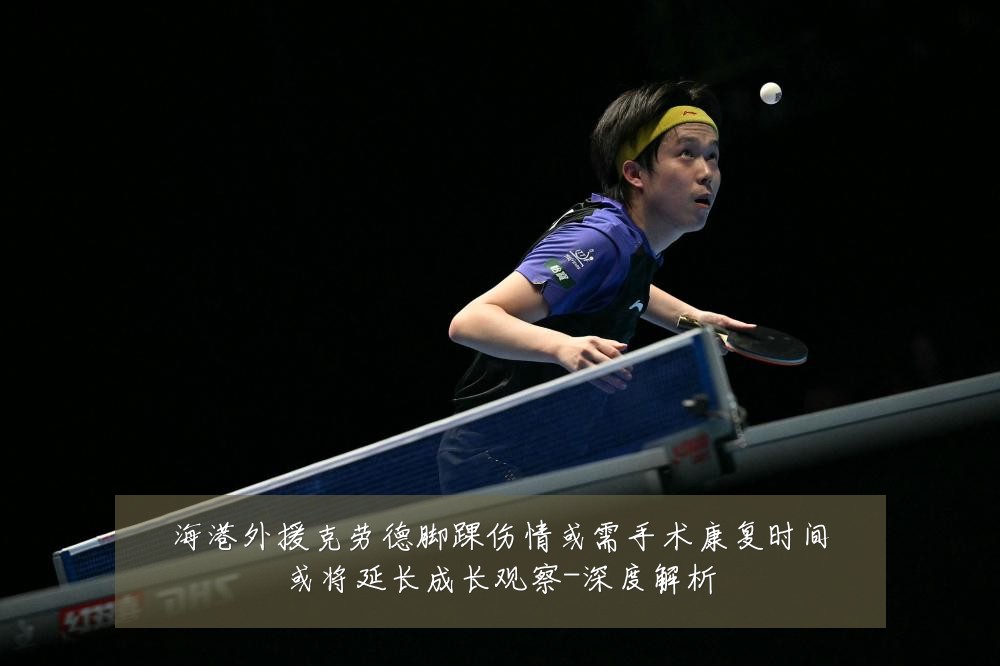 海港外援克劳德脚踝伤情或需手术康复时间或将延长成长观察-深度解析
